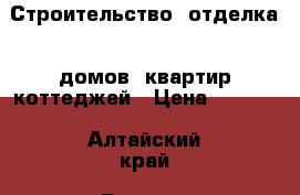 Строительство, отделка - домов, квартир коттеджей › Цена ­ 1 000 - Алтайский край, Барнаул г. Строительство и ремонт » Услуги   . Алтайский край